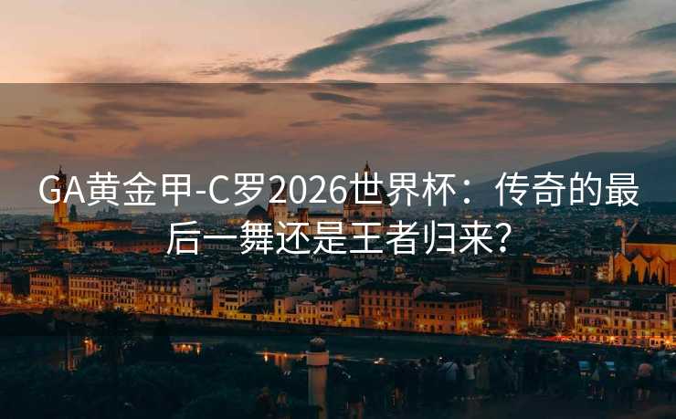 GA黄金甲-C罗2026世界杯:传奇的最后一舞还是王者归来? GA黄金甲-C罗2026世界杯:传奇的最后一舞还是王者归来?