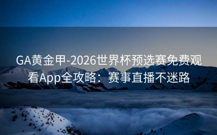 GA黄金甲-2026世界杯预选赛免费观看App全攻略：赛事直播不迷路