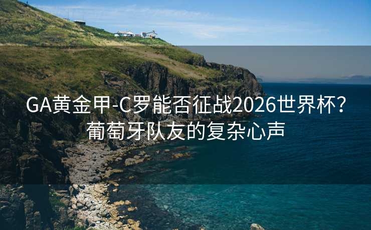 GA黄金甲-C罗能否征战2026世界杯?葡萄牙队友的复杂心声 GA黄金甲-C罗能否征战2026世界杯?葡萄牙队友的复杂心声