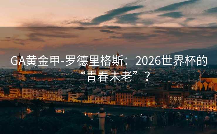 GA黄金甲-罗德里格斯:2026世界杯的“青春未老”? GA黄金甲-罗德里格斯:2026世界杯的“青春未老”?