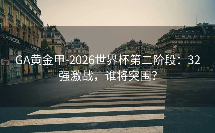 GA黄金甲-2026世界杯第二阶段：32强激战，谁将突围？