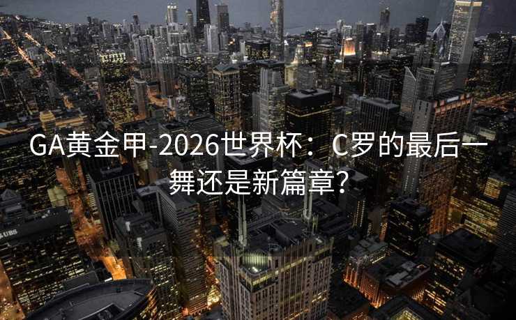 GA黄金甲-2026世界杯：C罗的最后一舞还是新篇章？