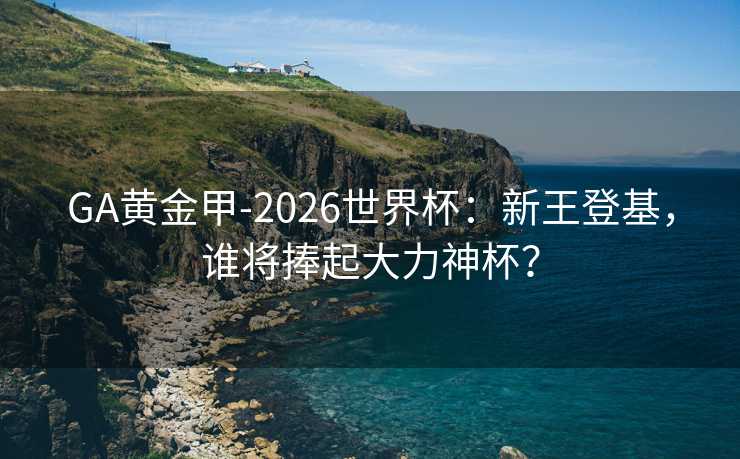 GA黄金甲-2026世界杯：新王登基，谁将捧起大力神杯？
