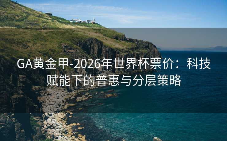 GA黄金甲-2026年世界杯票价：科技赋能下的普惠与分层策略