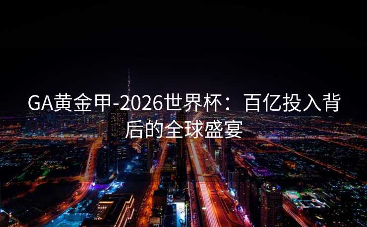 GA黄金甲-2026世界杯：百亿投入背后的全球盛宴